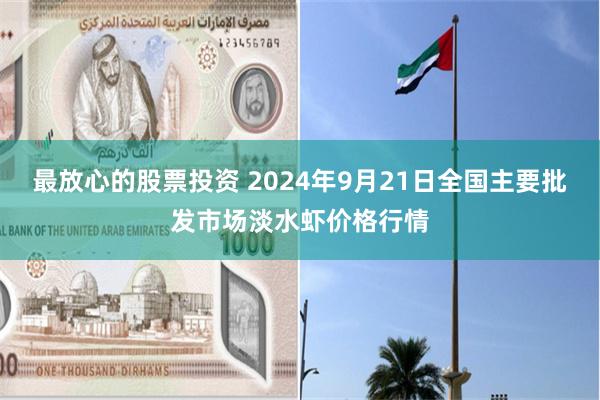 最放心的股票投资 2024年9月21日全国主要批发市场淡水虾价格行情