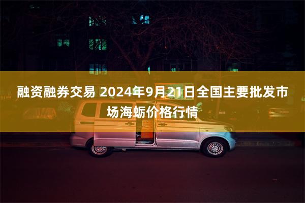 融资融券交易 2024年9月21日全国主要批发市场海蛎价格行情