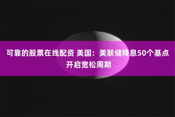 可靠的股票在线配资 美国：美联储降息50个基点 开启宽松周期