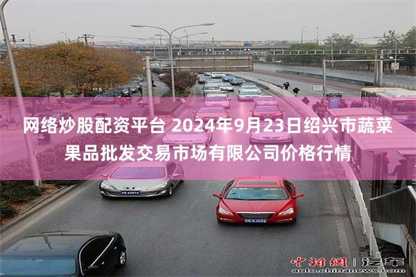 网络炒股配资平台 2024年9月23日绍兴市蔬菜果品批发交易市场有限公司价格行情