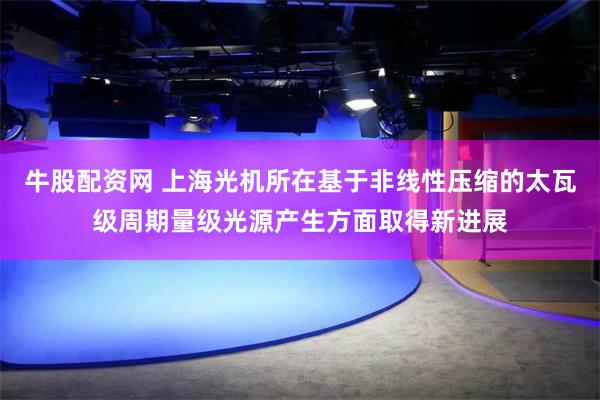 牛股配资网 上海光机所在基于非线性压缩的太瓦级周期量级光源产生方面取得新进展