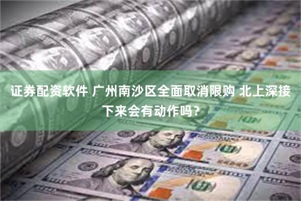 证券配资软件 广州南沙区全面取消限购 北上深接下来会有动作吗？