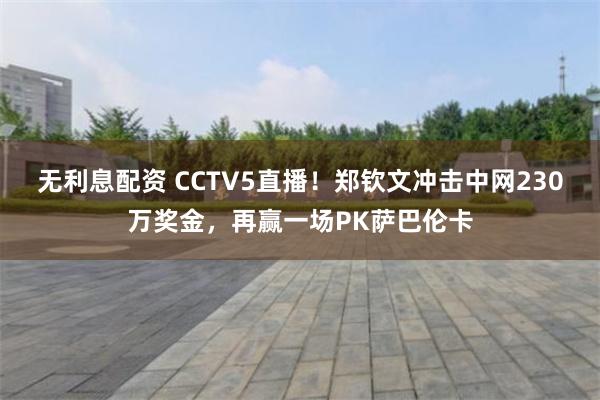 无利息配资 CCTV5直播！郑钦文冲击中网230万奖金，再赢一场PK萨巴伦卡