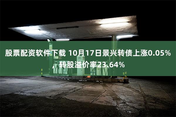 股票配资软件下载 10月17日景兴转债上涨0.05%，转股溢价率23.64%