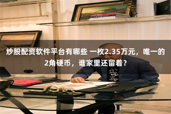 炒股配资软件平台有哪些 一枚2.35万元，唯一的2角硬币，谁家里还留着？