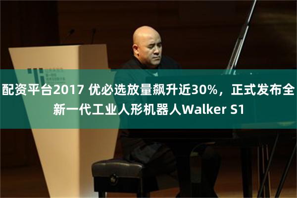 配资平台2017 优必选放量飙升近30%，正式发布全新一代工业人形机器人Walker S1