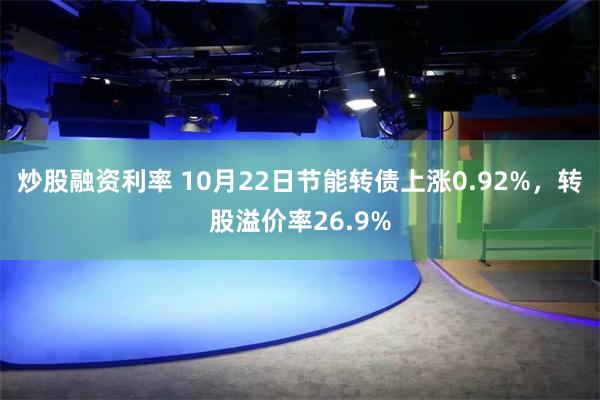 炒股融资利率 10月22日节能转债上涨0.92%，转股溢价率26.9%