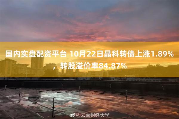 国内实盘配资平台 10月22日晶科转债上涨1.89%，转股溢价率84.87%