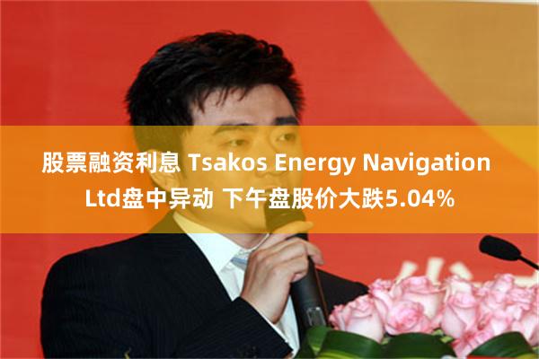 股票融资利息 Tsakos Energy Navigation Ltd盘中异动 下午盘股价大跌5.04%