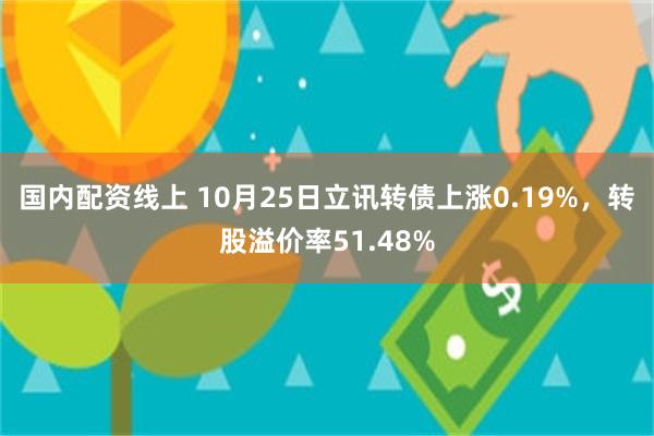 国内配资线上 10月25日立讯转债上涨0.19%，转股溢价率51.48%