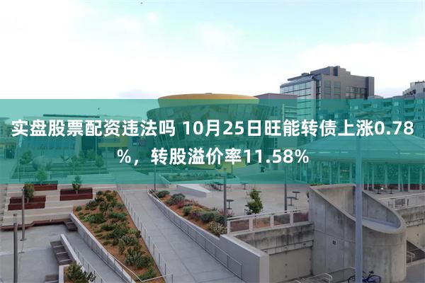 实盘股票配资违法吗 10月25日旺能转债上涨0.78%，转股溢价率11.58%