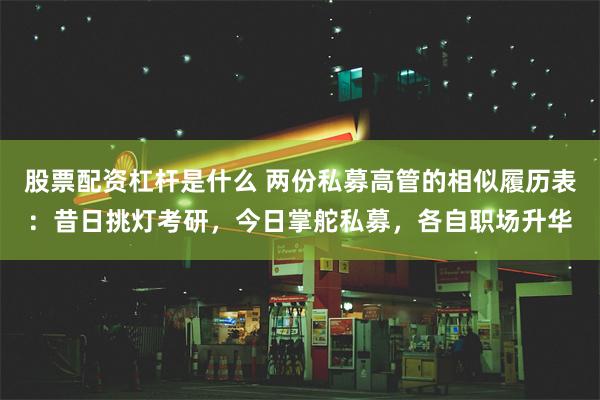 股票配资杠杆是什么 两份私募高管的相似履历表：昔日挑灯考研，今日掌舵私募，各自职场升华