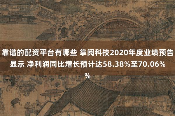 靠谱的配资平台有哪些 掌阅科技2020年度业绩预告显示 净利润同比增长预计达58.38%至70.06%