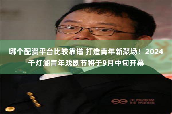 哪个配资平台比较靠谱 打造青年新聚场！2024千灯湖青年戏剧节将于9月中旬开幕