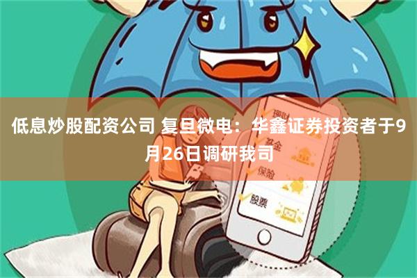 低息炒股配资公司 复旦微电：华鑫证券投资者于9月26日调研我司