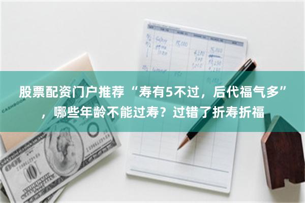 股票配资门户推荐 “寿有5不过，后代福气多”，哪些年龄不能过寿？过错了折寿折福