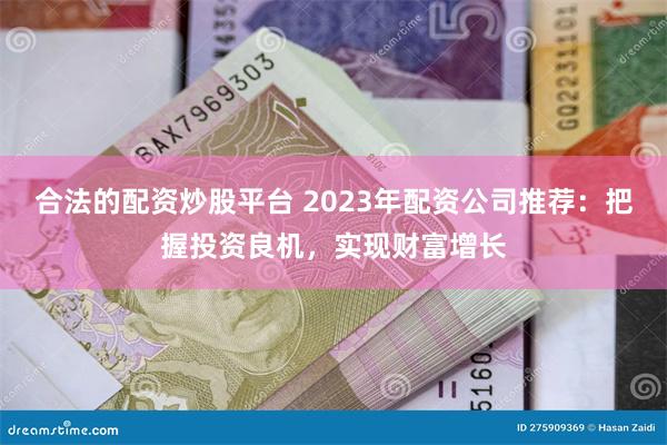 合法的配资炒股平台 2023年配资公司推荐：把握投资良机，实现财富增长