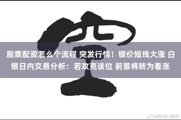 股票配资怎么个流程 突发行情！银价短线大涨 白银日内交易分析：若攻克该位 前景将转为看涨