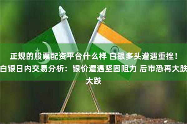 正规的股票配资平台什么样 白银多头遭遇重挫！白银日内交易分析：银价遭遇坚固阻力 后市恐再大跌