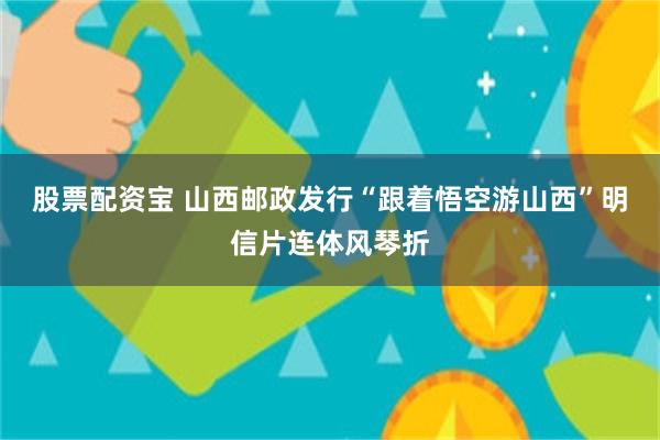 股票配资宝 山西邮政发行“跟着悟空游山西”明信片连体风琴折