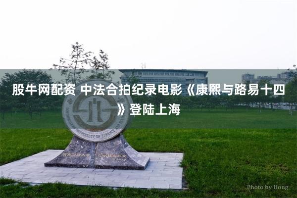 股牛网配资 中法合拍纪录电影《康熙与路易十四》登陆上海