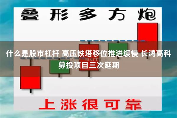 什么是股市杠杆 高压铁塔移位推进缓慢 长鸿高科募投项目三次延期