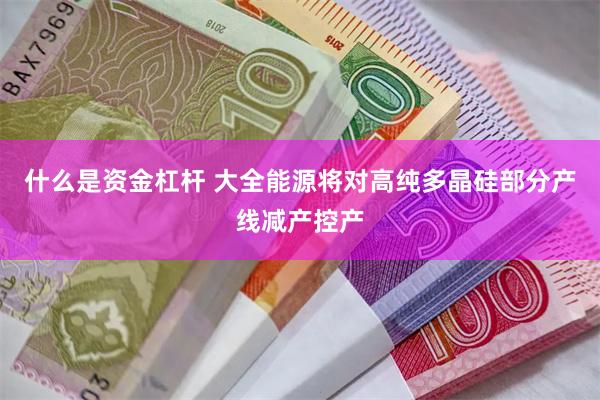 什么是资金杠杆 大全能源将对高纯多晶硅部分产线减产控产