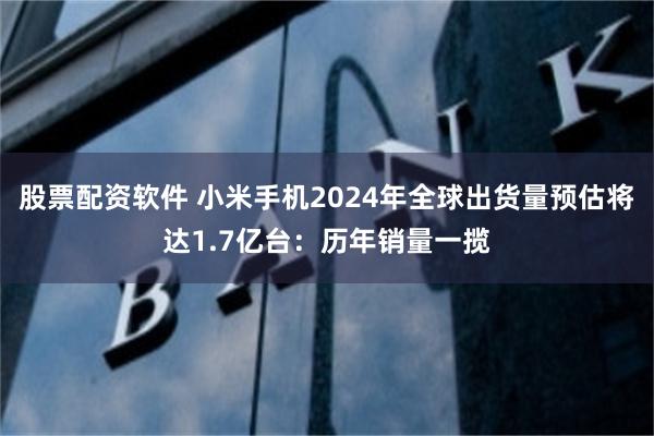 股票配资软件 小米手机2024年全球出货量预估将达1.7亿台：历年销量一揽