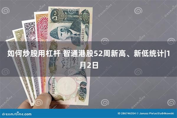 如何炒股用杠杆 智通港股52周新高、新低统计|1月2日