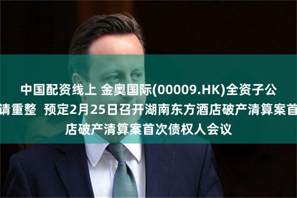 中国配资线上 金奥国际(00009.HK)全资子公司被债权人申请重整  预定2月25日召开湖南东方酒店破产清算案首次债权人会议