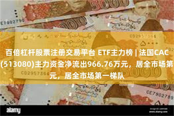 百倍杠杆股票注册交易平台 ETF主力榜 | 法国CAC40ETF(513080)主力资金净流出966.76万元，居全市场第一梯队