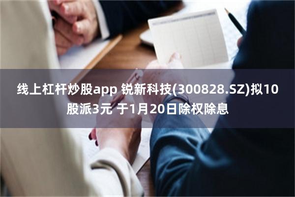 线上杠杆炒股app 锐新科技(300828.SZ)拟10股派3元 于1月20日除权除息