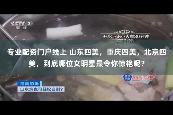 专业配资门户线上 山东四美，重庆四美，北京四美，到底哪位女明星最令你惊艳呢？