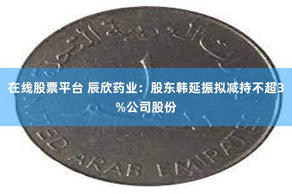 在线股票平台 辰欣药业：股东韩延振拟减持不超3%公司股份