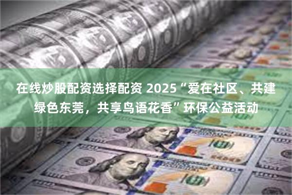 在线炒股配资选择配资 2025“爱在社区、共建绿色东莞，共享鸟语花香”环保公益活动