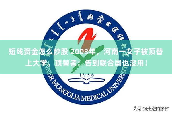 短线资金怎么炒股 2003年，河南一女子被顶替上大学，顶替者：告到联合国也没用！