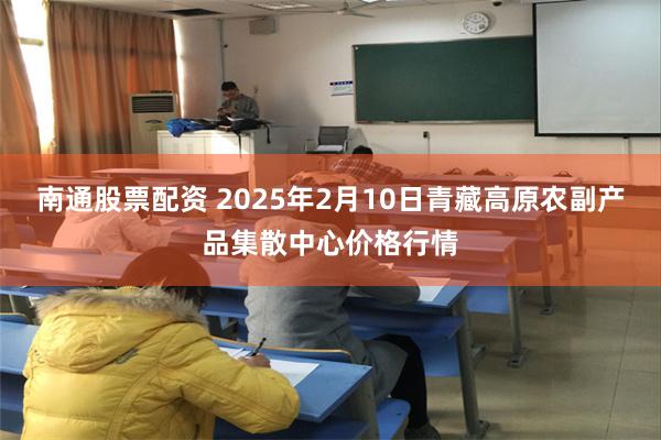 南通股票配资 2025年2月10日青藏高原农副产品集散中心价格行情