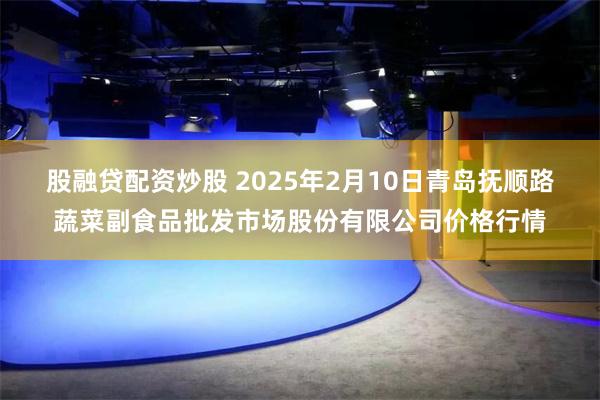 股融贷配资炒股 2025年2月10日青岛抚顺路蔬菜副食品批发市场股份有限公司价格行情