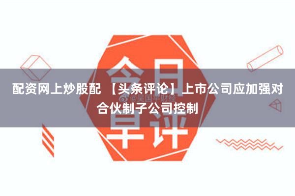 配资网上炒股配 【头条评论】上市公司应加强对合伙制子公司控制