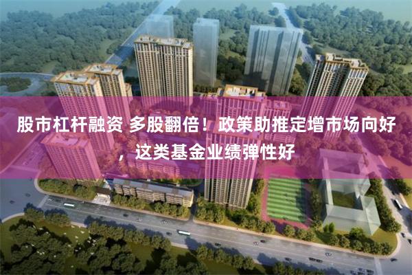 股市杠杆融资 多股翻倍！政策助推定增市场向好，这类基金业绩弹性好