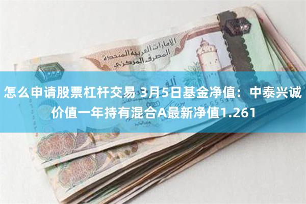 怎么申请股票杠杆交易 3月5日基金净值：中泰兴诚价值一年持有混合A最新净值1.261