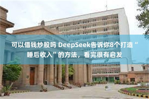 可以借钱炒股吗 DeepSeek告诉你8个打造“睡后收入”的方法，看完很有启发