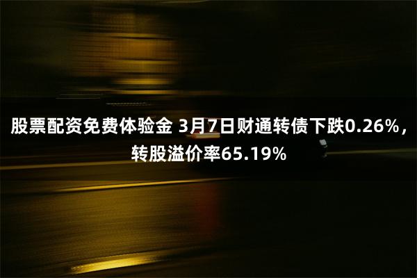 股票配资免费体验金 3月7日财通转债下跌0.26%，转股溢价率65.19%