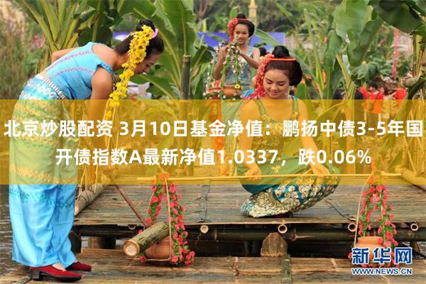北京炒股配资 3月10日基金净值：鹏扬中债3-5年国开债指数A最新净值1.0337，跌0.06%