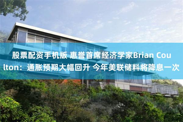 股票配资手机版 惠誉首席经济学家Brian Coulton：通胀预期大幅回升 今年美联储料将降息一次