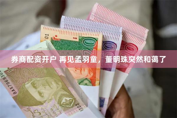 券商配资开户 再见孟羽童，董明珠突然和蔼了